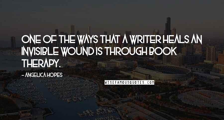 Angelica Hopes Quotes: One of the ways that a writer heals an invisible wound is through book therapy.