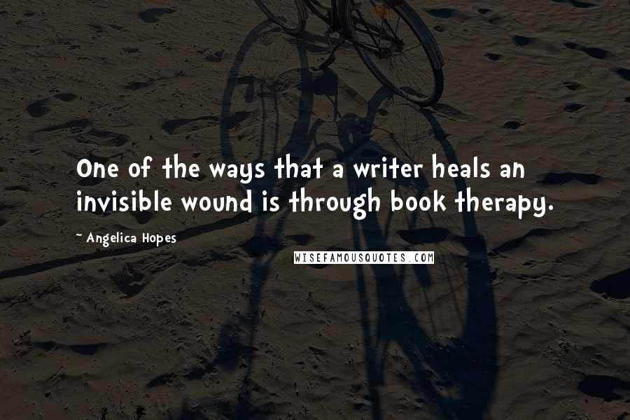 Angelica Hopes Quotes: One of the ways that a writer heals an invisible wound is through book therapy.