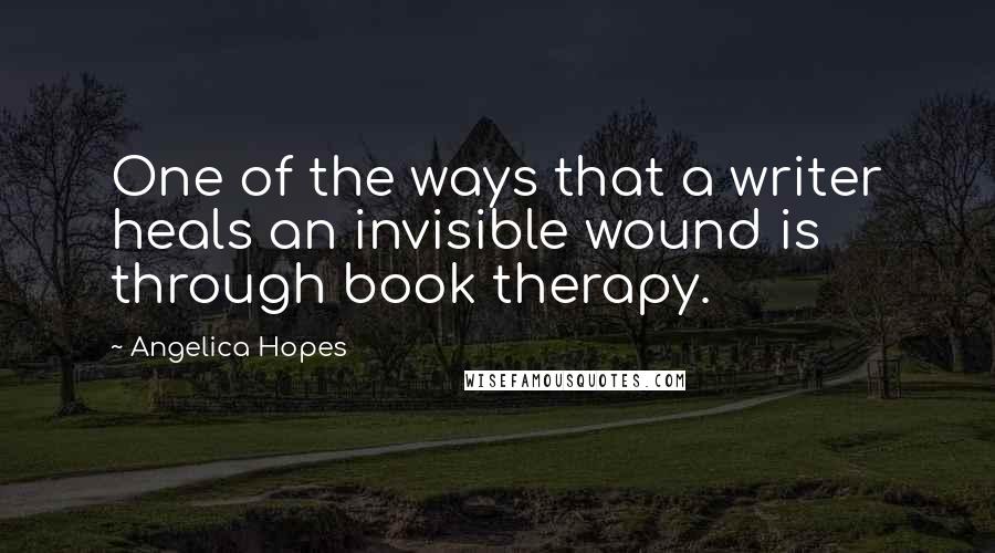 Angelica Hopes Quotes: One of the ways that a writer heals an invisible wound is through book therapy.