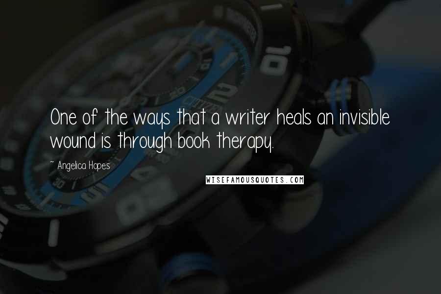 Angelica Hopes Quotes: One of the ways that a writer heals an invisible wound is through book therapy.