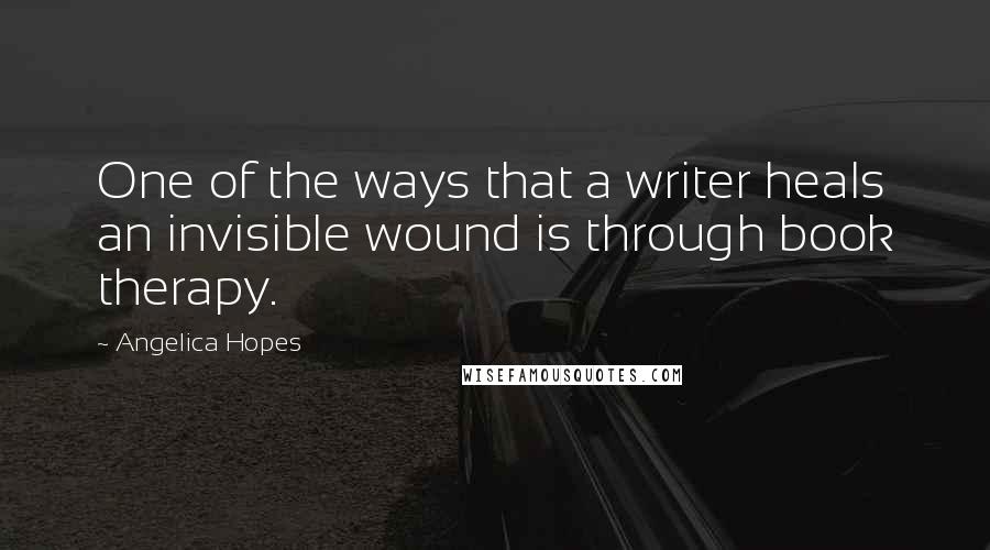 Angelica Hopes Quotes: One of the ways that a writer heals an invisible wound is through book therapy.