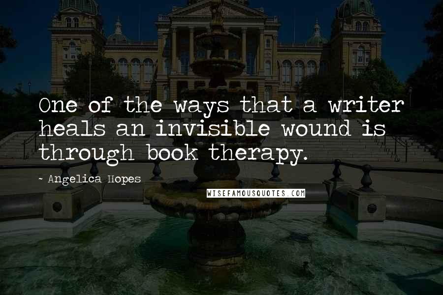 Angelica Hopes Quotes: One of the ways that a writer heals an invisible wound is through book therapy.