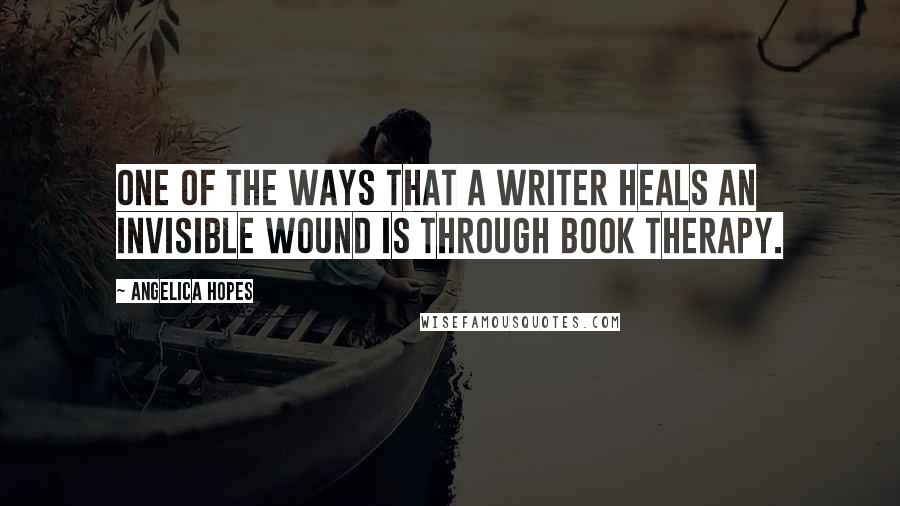 Angelica Hopes Quotes: One of the ways that a writer heals an invisible wound is through book therapy.