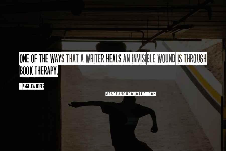 Angelica Hopes Quotes: One of the ways that a writer heals an invisible wound is through book therapy.