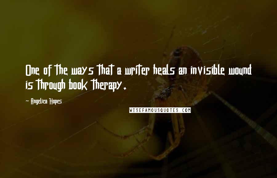 Angelica Hopes Quotes: One of the ways that a writer heals an invisible wound is through book therapy.