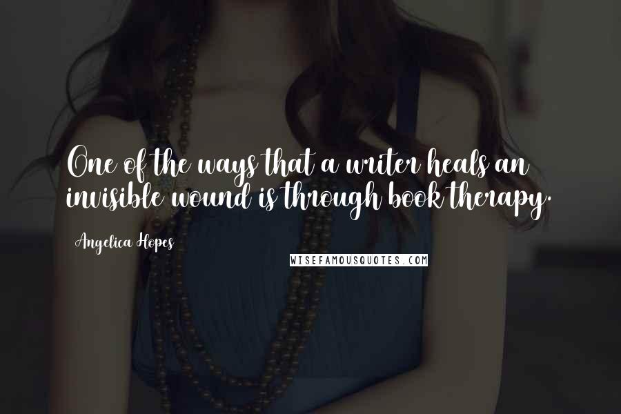 Angelica Hopes Quotes: One of the ways that a writer heals an invisible wound is through book therapy.