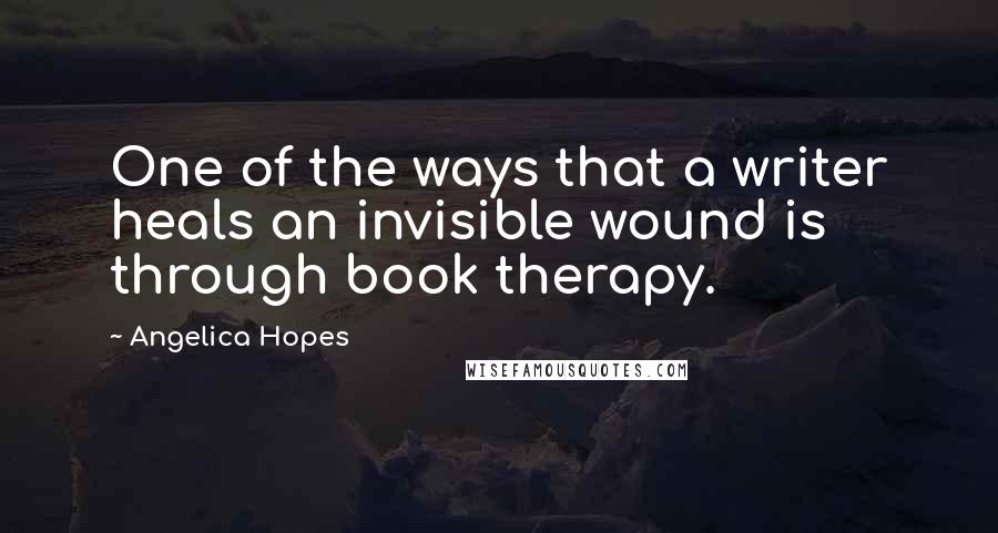 Angelica Hopes Quotes: One of the ways that a writer heals an invisible wound is through book therapy.