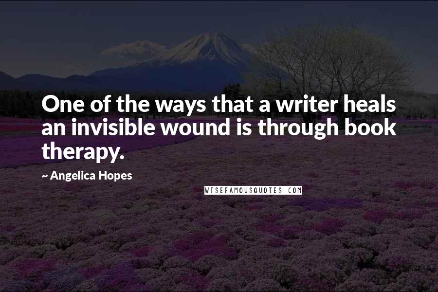 Angelica Hopes Quotes: One of the ways that a writer heals an invisible wound is through book therapy.