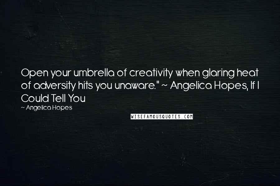 Angelica Hopes Quotes: Open your umbrella of creativity when glaring heat of adversity hits you unaware." ~ Angelica Hopes, If I Could Tell You