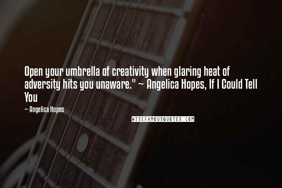 Angelica Hopes Quotes: Open your umbrella of creativity when glaring heat of adversity hits you unaware." ~ Angelica Hopes, If I Could Tell You