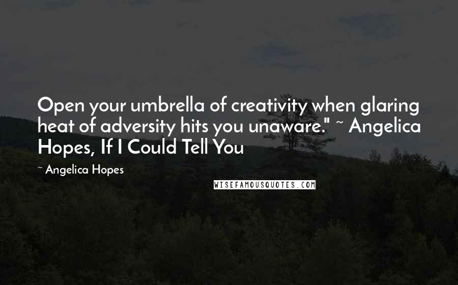 Angelica Hopes Quotes: Open your umbrella of creativity when glaring heat of adversity hits you unaware." ~ Angelica Hopes, If I Could Tell You