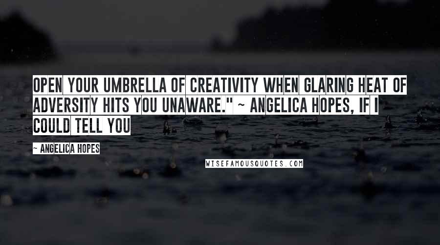 Angelica Hopes Quotes: Open your umbrella of creativity when glaring heat of adversity hits you unaware." ~ Angelica Hopes, If I Could Tell You