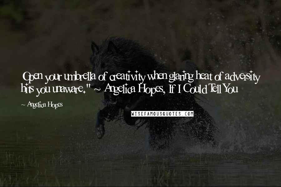 Angelica Hopes Quotes: Open your umbrella of creativity when glaring heat of adversity hits you unaware." ~ Angelica Hopes, If I Could Tell You