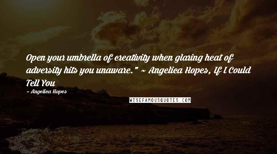 Angelica Hopes Quotes: Open your umbrella of creativity when glaring heat of adversity hits you unaware." ~ Angelica Hopes, If I Could Tell You