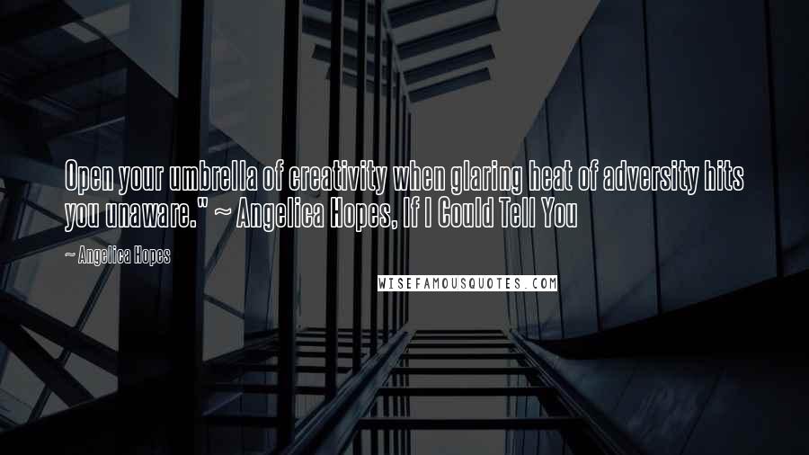 Angelica Hopes Quotes: Open your umbrella of creativity when glaring heat of adversity hits you unaware." ~ Angelica Hopes, If I Could Tell You