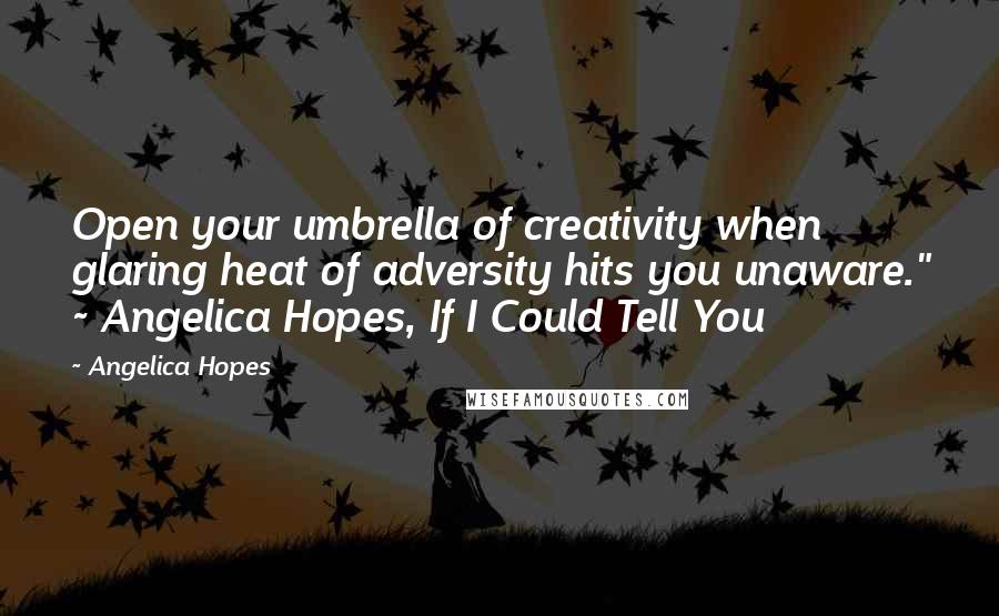 Angelica Hopes Quotes: Open your umbrella of creativity when glaring heat of adversity hits you unaware." ~ Angelica Hopes, If I Could Tell You