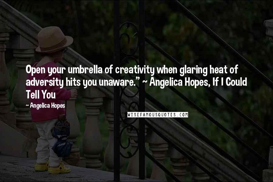 Angelica Hopes Quotes: Open your umbrella of creativity when glaring heat of adversity hits you unaware." ~ Angelica Hopes, If I Could Tell You