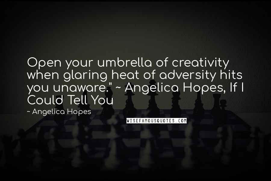 Angelica Hopes Quotes: Open your umbrella of creativity when glaring heat of adversity hits you unaware." ~ Angelica Hopes, If I Could Tell You