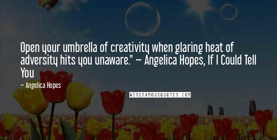 Angelica Hopes Quotes: Open your umbrella of creativity when glaring heat of adversity hits you unaware." ~ Angelica Hopes, If I Could Tell You