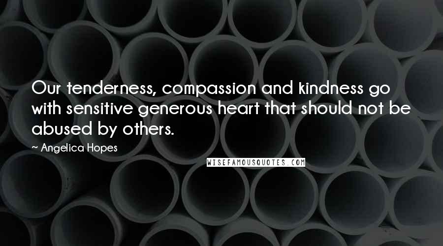 Angelica Hopes Quotes: Our tenderness, compassion and kindness go with sensitive generous heart that should not be abused by others.