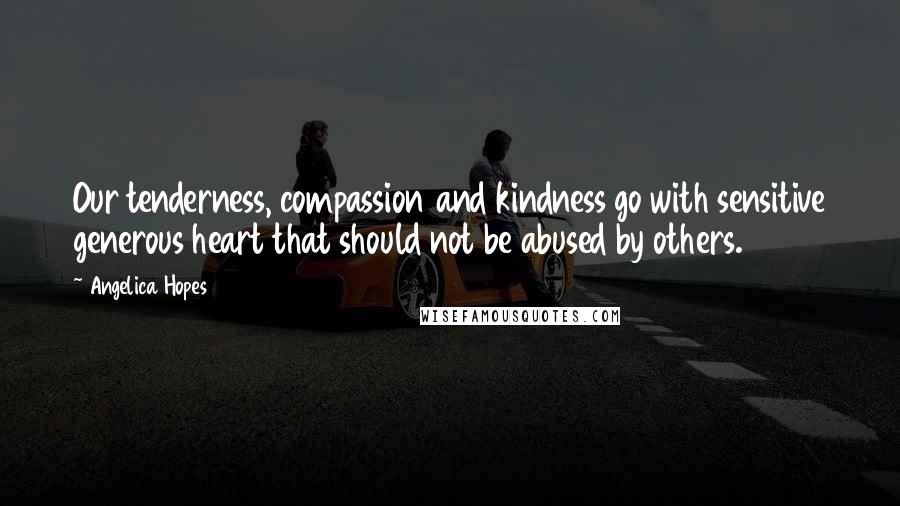 Angelica Hopes Quotes: Our tenderness, compassion and kindness go with sensitive generous heart that should not be abused by others.