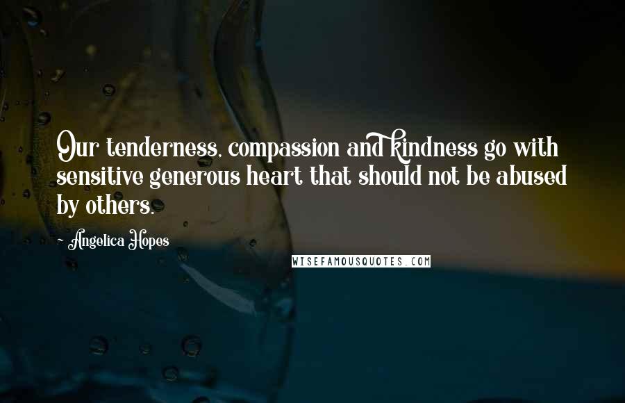 Angelica Hopes Quotes: Our tenderness, compassion and kindness go with sensitive generous heart that should not be abused by others.