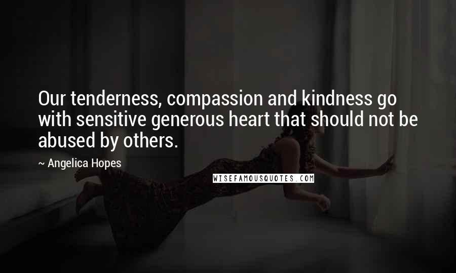 Angelica Hopes Quotes: Our tenderness, compassion and kindness go with sensitive generous heart that should not be abused by others.
