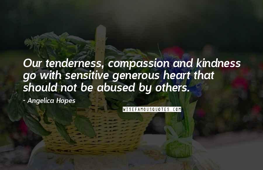 Angelica Hopes Quotes: Our tenderness, compassion and kindness go with sensitive generous heart that should not be abused by others.