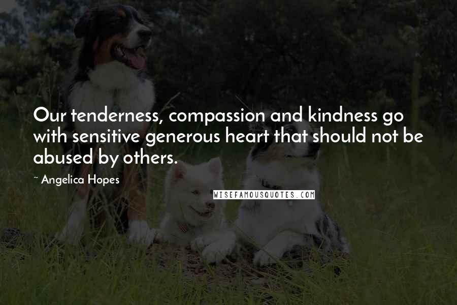 Angelica Hopes Quotes: Our tenderness, compassion and kindness go with sensitive generous heart that should not be abused by others.