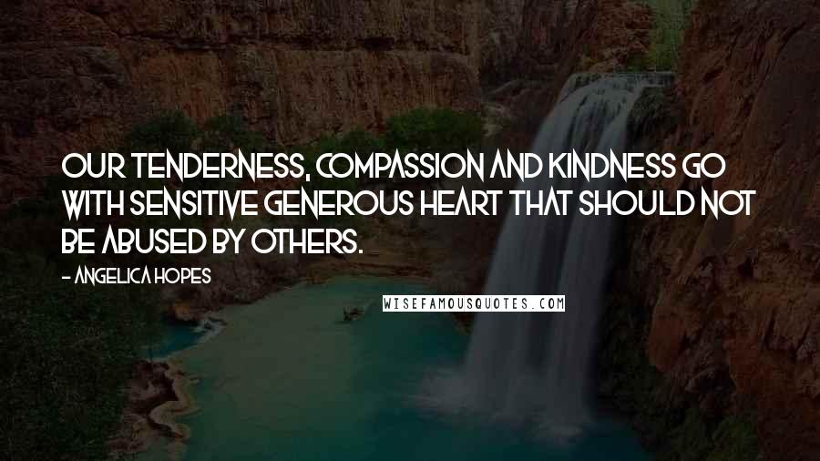 Angelica Hopes Quotes: Our tenderness, compassion and kindness go with sensitive generous heart that should not be abused by others.