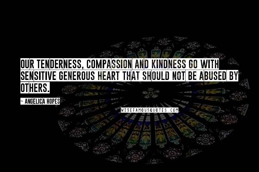 Angelica Hopes Quotes: Our tenderness, compassion and kindness go with sensitive generous heart that should not be abused by others.