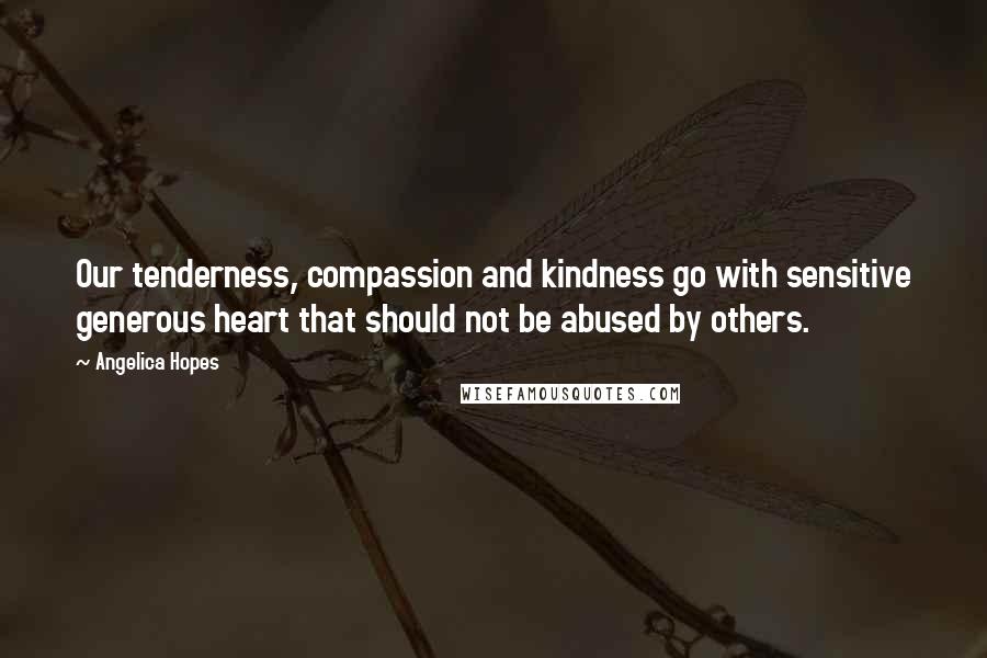 Angelica Hopes Quotes: Our tenderness, compassion and kindness go with sensitive generous heart that should not be abused by others.