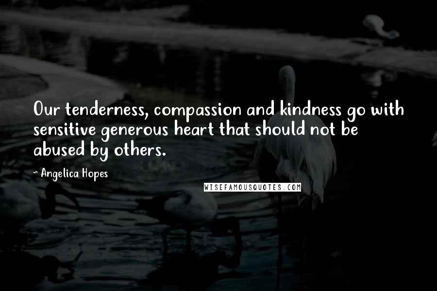Angelica Hopes Quotes: Our tenderness, compassion and kindness go with sensitive generous heart that should not be abused by others.