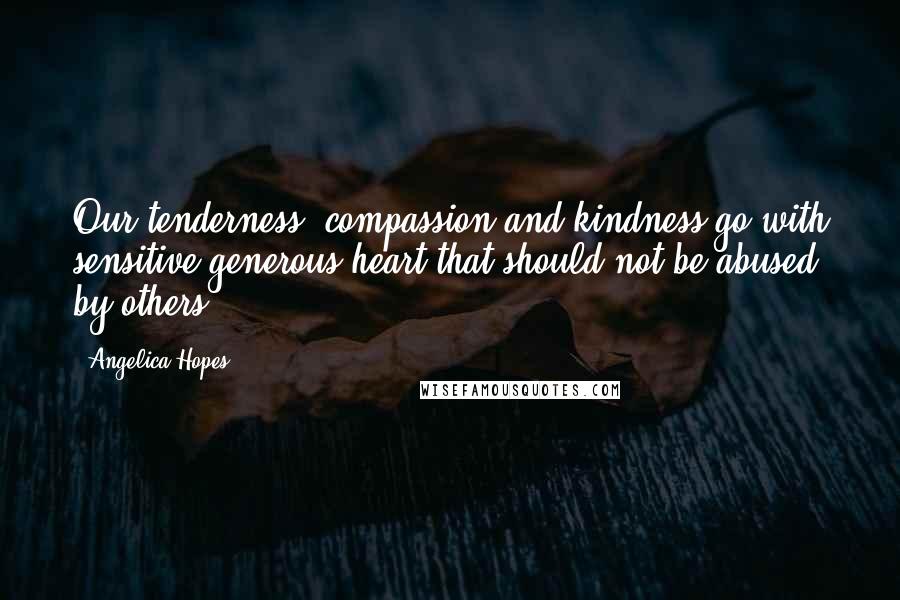 Angelica Hopes Quotes: Our tenderness, compassion and kindness go with sensitive generous heart that should not be abused by others.