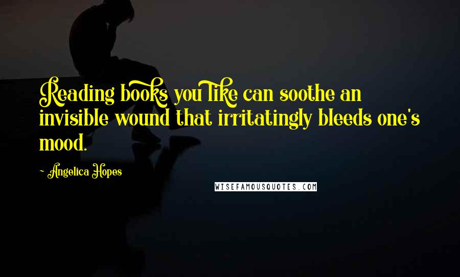 Angelica Hopes Quotes: Reading books you like can soothe an invisible wound that irritatingly bleeds one's mood.