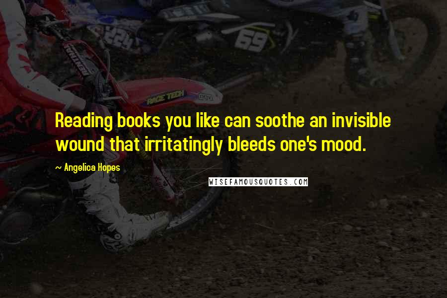 Angelica Hopes Quotes: Reading books you like can soothe an invisible wound that irritatingly bleeds one's mood.