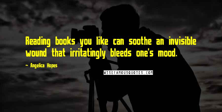 Angelica Hopes Quotes: Reading books you like can soothe an invisible wound that irritatingly bleeds one's mood.