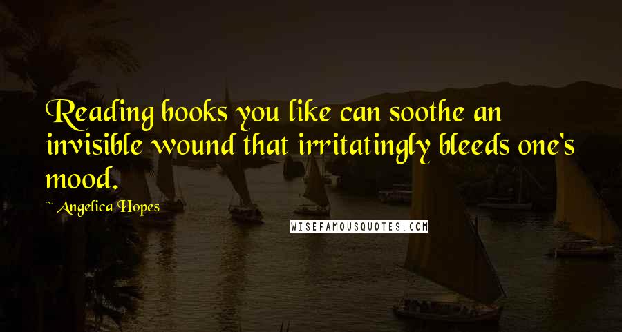 Angelica Hopes Quotes: Reading books you like can soothe an invisible wound that irritatingly bleeds one's mood.