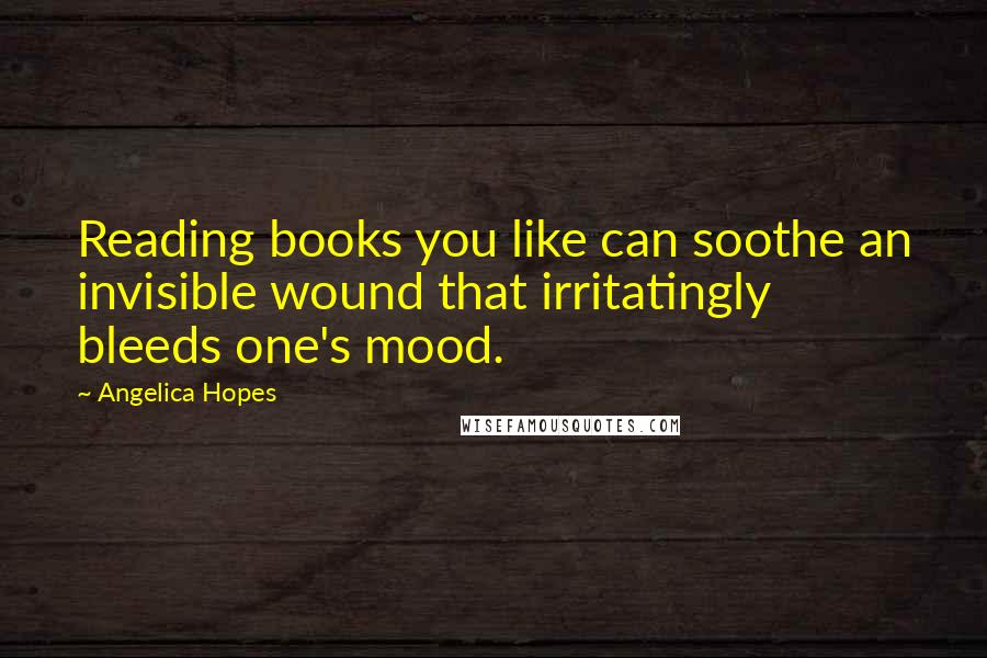 Angelica Hopes Quotes: Reading books you like can soothe an invisible wound that irritatingly bleeds one's mood.