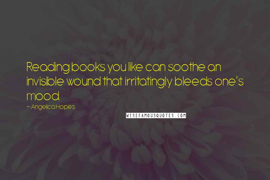 Angelica Hopes Quotes: Reading books you like can soothe an invisible wound that irritatingly bleeds one's mood.