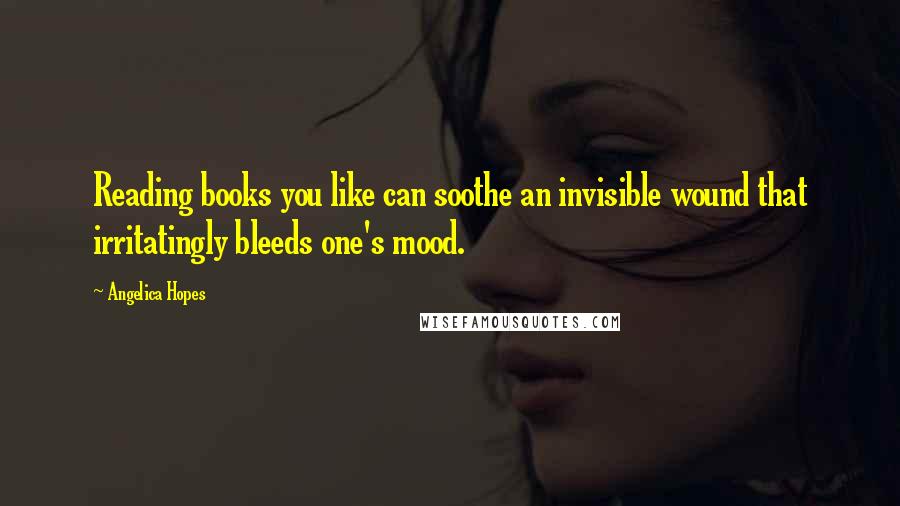 Angelica Hopes Quotes: Reading books you like can soothe an invisible wound that irritatingly bleeds one's mood.