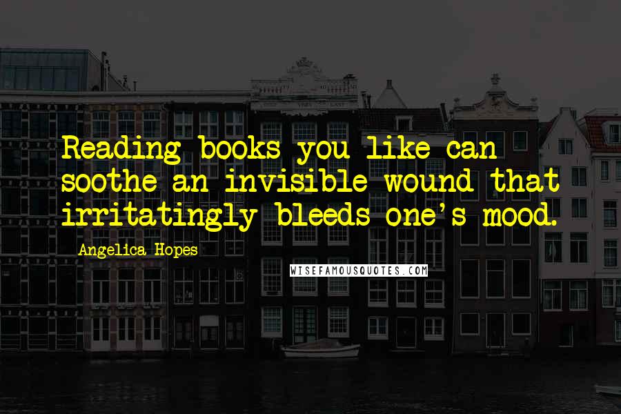 Angelica Hopes Quotes: Reading books you like can soothe an invisible wound that irritatingly bleeds one's mood.