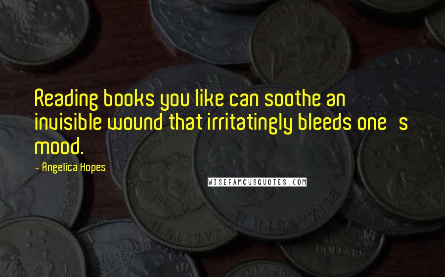 Angelica Hopes Quotes: Reading books you like can soothe an invisible wound that irritatingly bleeds one's mood.