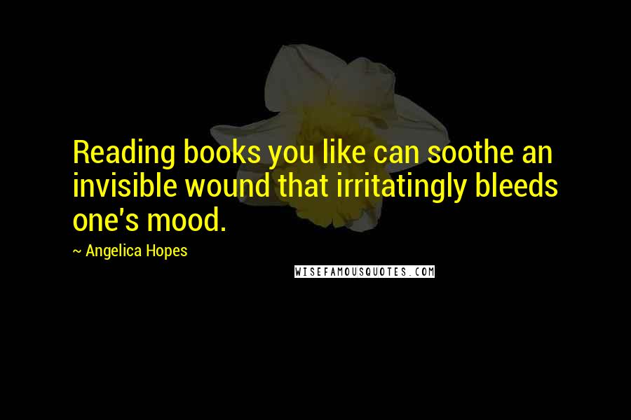 Angelica Hopes Quotes: Reading books you like can soothe an invisible wound that irritatingly bleeds one's mood.