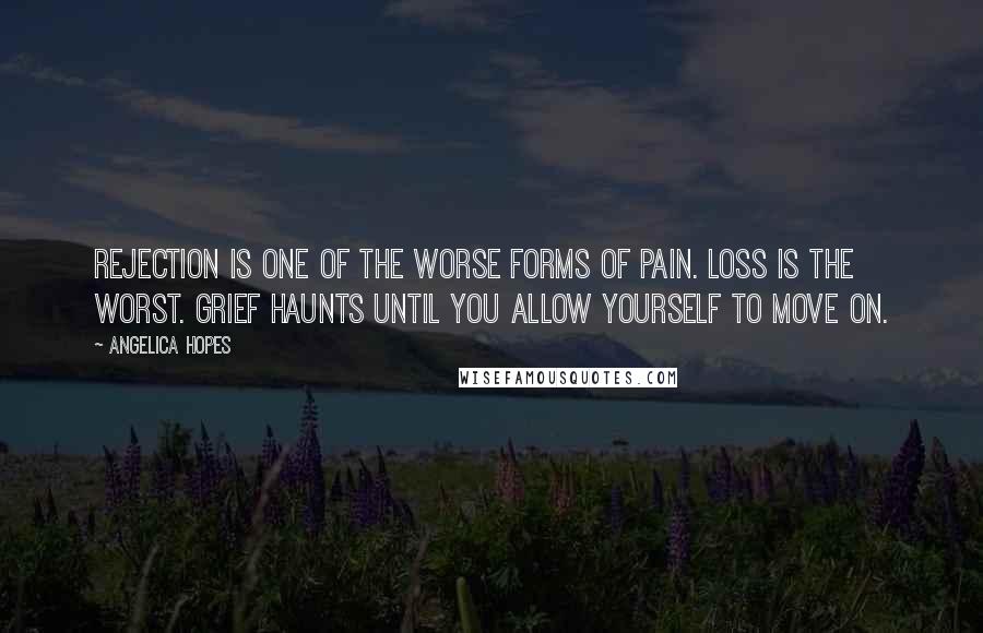 Angelica Hopes Quotes: Rejection is one of the worse forms of pain. Loss is the worst. Grief haunts until you allow yourself to move on.