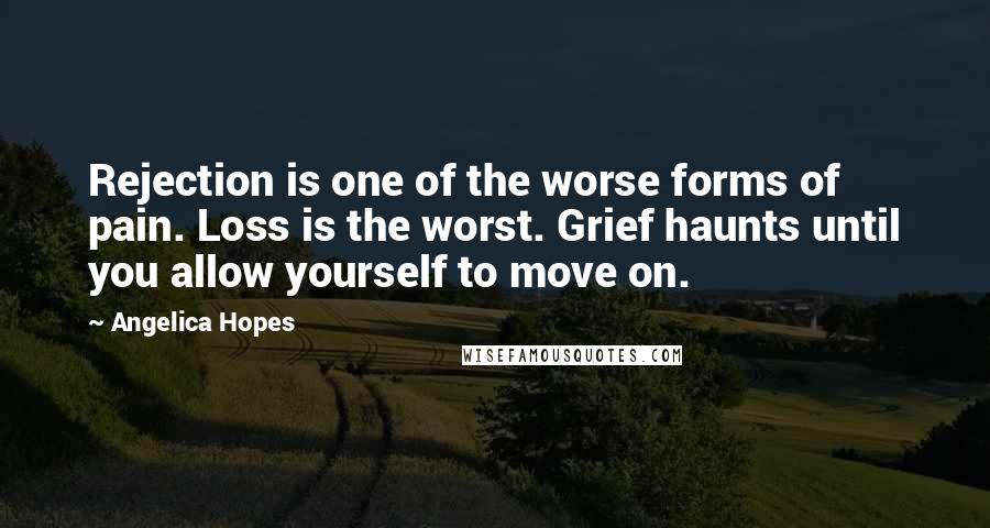 Angelica Hopes Quotes: Rejection is one of the worse forms of pain. Loss is the worst. Grief haunts until you allow yourself to move on.