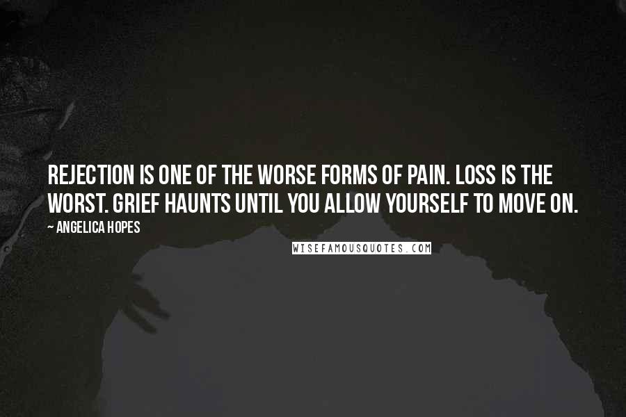 Angelica Hopes Quotes: Rejection is one of the worse forms of pain. Loss is the worst. Grief haunts until you allow yourself to move on.