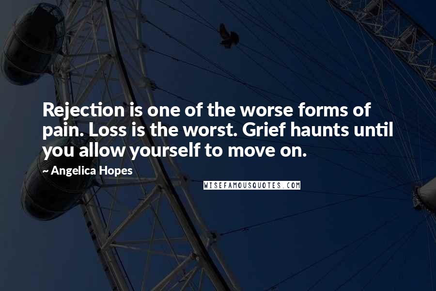 Angelica Hopes Quotes: Rejection is one of the worse forms of pain. Loss is the worst. Grief haunts until you allow yourself to move on.