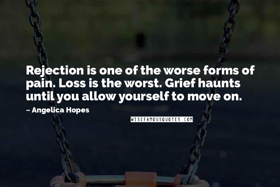 Angelica Hopes Quotes: Rejection is one of the worse forms of pain. Loss is the worst. Grief haunts until you allow yourself to move on.