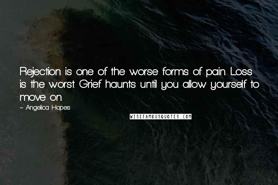 Angelica Hopes Quotes: Rejection is one of the worse forms of pain. Loss is the worst. Grief haunts until you allow yourself to move on.